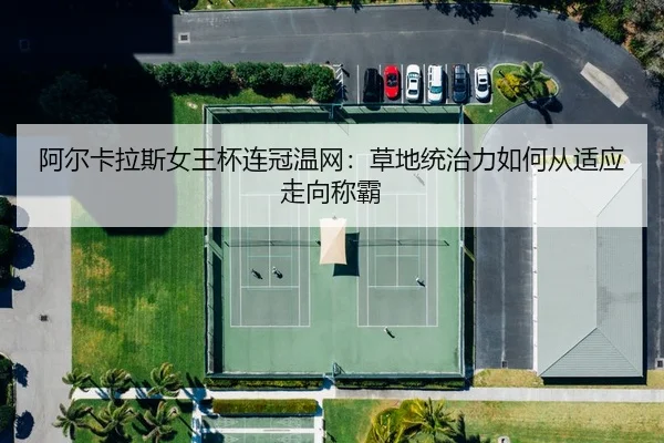 阿尔卡拉斯女王杯连冠温网：草地统治力如何从适应走向称霸