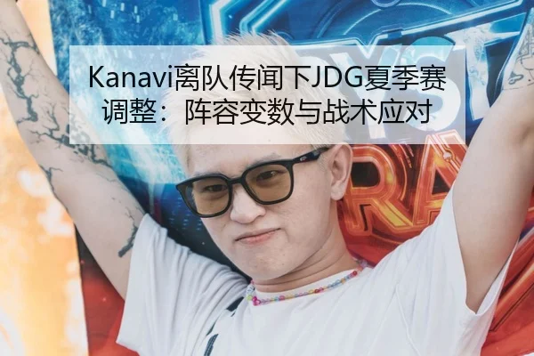 Kanavi离队传闻下JDG夏季赛调整：阵容变数与战术应对