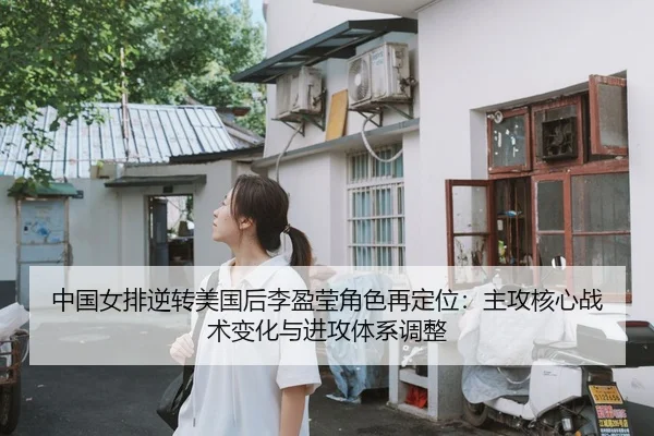 中国女排逆转美国后李盈莹角色再定位：主攻核心战术变化与进攻体系调整