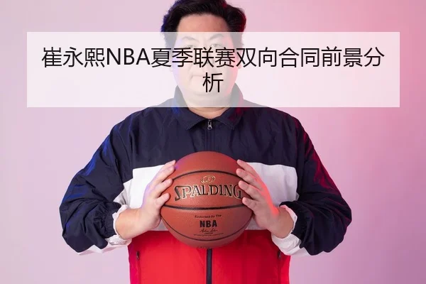 崔永熙NBA夏季联赛双向合同前景分析