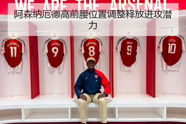 阿森纳厄德高前腰位置调整释放进攻潜力