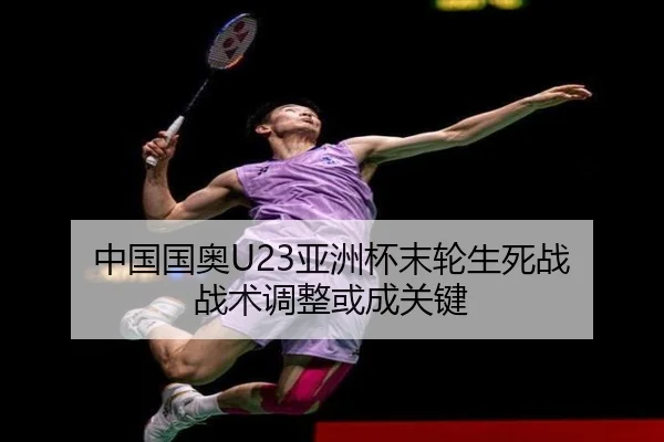 中国国奥U23亚洲杯末轮生死战 战术调整或成关键