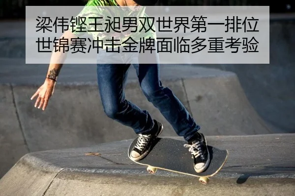 梁伟铿王昶男双世界第一排位 世锦赛冲击金牌面临多重考验