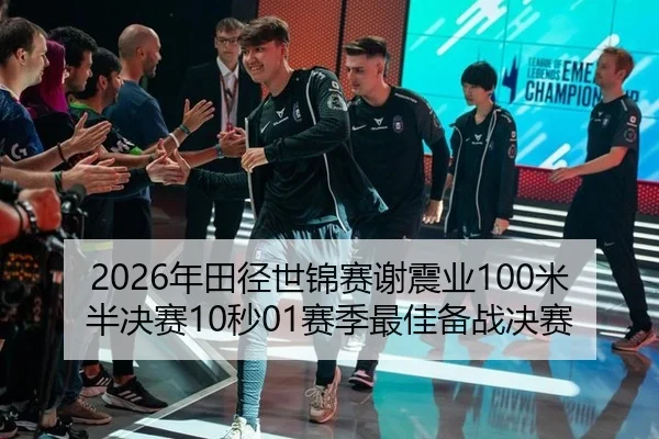 2026年田径世锦赛谢震业100米半决赛10秒01赛季最佳备战决赛