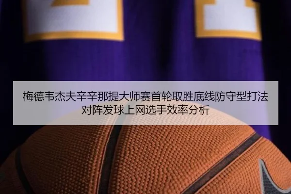 梅德韦杰夫辛辛那提大师赛首轮取胜底线防守型打法对阵发球上网选手效率分析