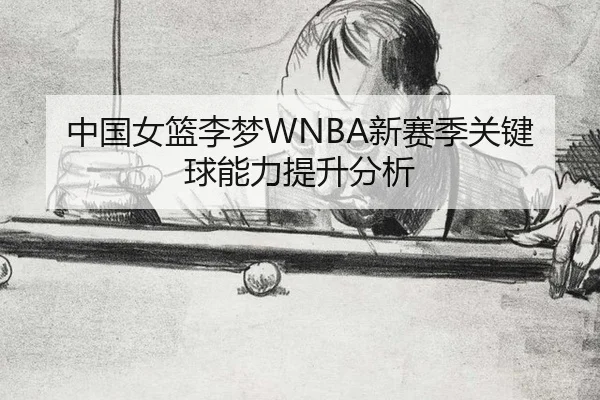 中国女篮李梦WNBA新赛季关键球能力提升分析